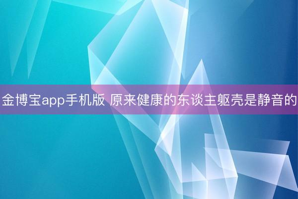 金博宝app手机版 原来健康的东谈主躯壳是静音的