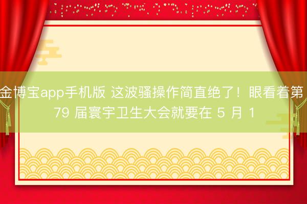 金博宝app手机版 这波骚操作简直绝了！眼看着第 79 届寰宇卫生大会就要在 5 月 1