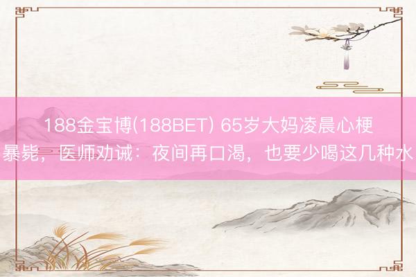 188金宝博(188BET) 65岁大妈凌晨心梗暴毙，医师劝诫：夜间再口渴，也要少喝这几种水