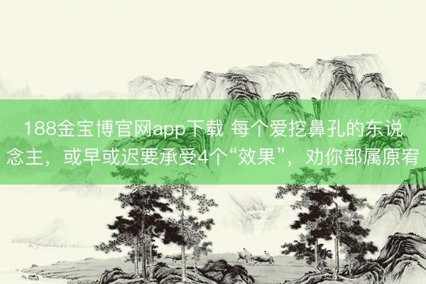 188金宝博官网app下载 每个爱挖鼻孔的东说念主，或早或迟要承受4个“效果”，劝你部属原宥