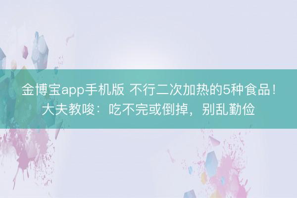 金博宝app手机版 不行二次加热的5种食品！大夫教唆：吃不完或倒掉，别乱勤俭