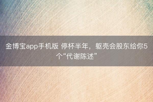 金博宝app手机版 停杯半年，躯壳会股东给你5个“代谢陈述”