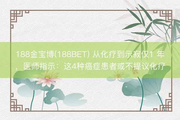 188金宝博(188BET) 从化疗到示寂仅1 年，医师指示：这4种癌症患者或不提议化疗