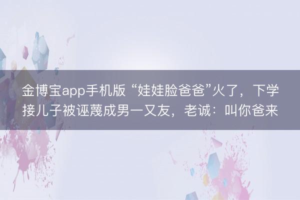 金博宝app手机版 “娃娃脸爸爸”火了，下学接儿子被诬蔑成男一又友，老诚：叫你爸来