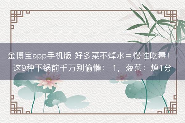 金博宝app手机版 好多菜不焯水＝慢性吃毒！ 这9种下锅前千万别偷懒： 1，菠菜：焯1分