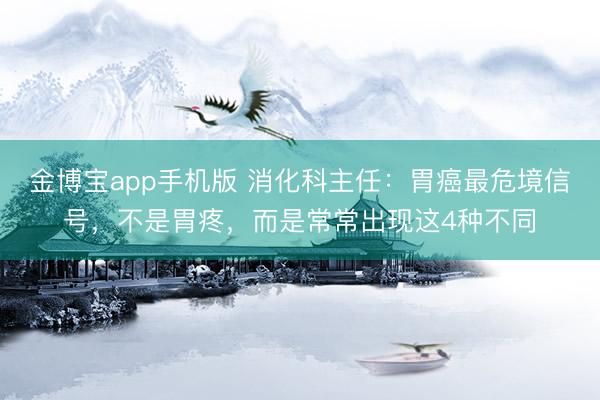 金博宝app手机版 消化科主任：胃癌最危境信号，不是胃疼，而是常常出现这4种不同