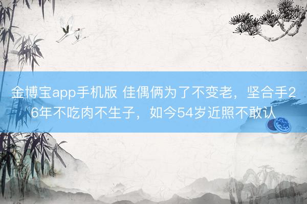 金博宝app手机版 佳偶俩为了不变老，坚合手26年不吃肉不生子，如今54岁近照不敢认