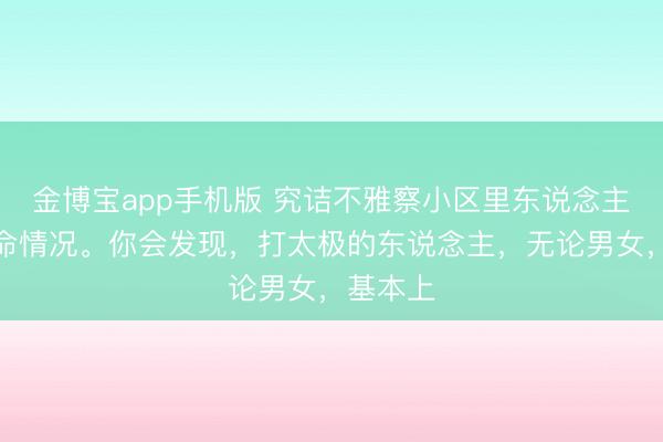 金博宝app手机版 究诘不雅察小区里东说念主们的寿命情况。你会发现，打太极的东说念主，无论男女，基本上