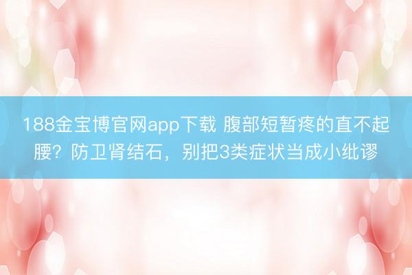 188金宝博官网app下载 腹部短暂疼的直不起腰？防卫肾结石，别把3类症状当成小纰谬