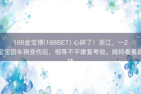 188金宝博(188BET) 心碎了！浙江，一2岁宝宝因车祸受伤后，相等不平康复考验。姆妈看着趣味