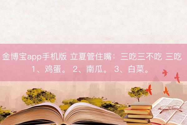 金博宝app手机版 立夏管住嘴：三吃三不吃 三吃 1、鸡蛋。 2、南瓜。 3、白菜。 ​