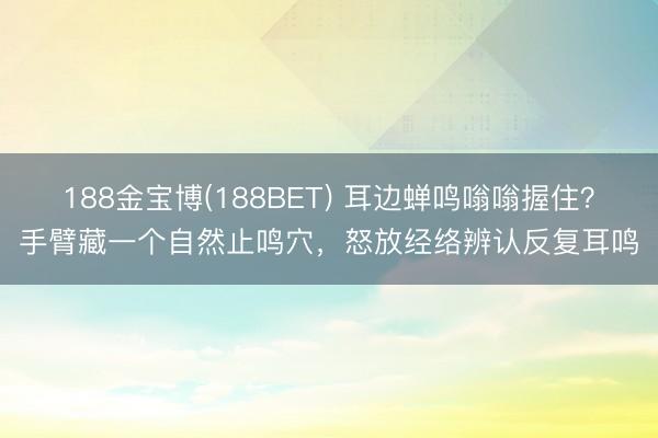 188金宝博(188BET) 耳边蝉鸣嗡嗡握住？手臂藏一个自然止鸣穴，怒放经络辨认反复耳鸣