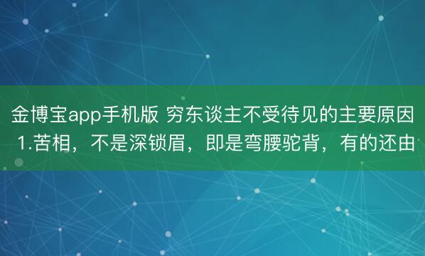 金博宝app手机版 穷东谈主不受待见的主要原因 1.苦相，不是深锁眉，即是弯腰驼背，有的还由