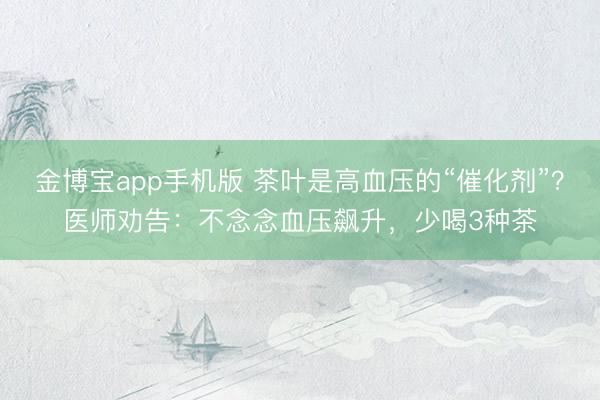 金博宝app手机版 茶叶是高血压的“催化剂”？医师劝告：不念念血压飙升，少喝3种茶