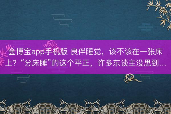 金博宝app手机版 良伴睡觉，该不该在一张床上？“分床睡”的这个平正，许多东谈主没思到…