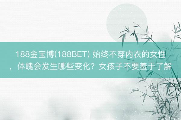 188金宝博(188BET) 始终不穿内衣的女性，体魄会发生哪些变化？女孩子不要羞于了解