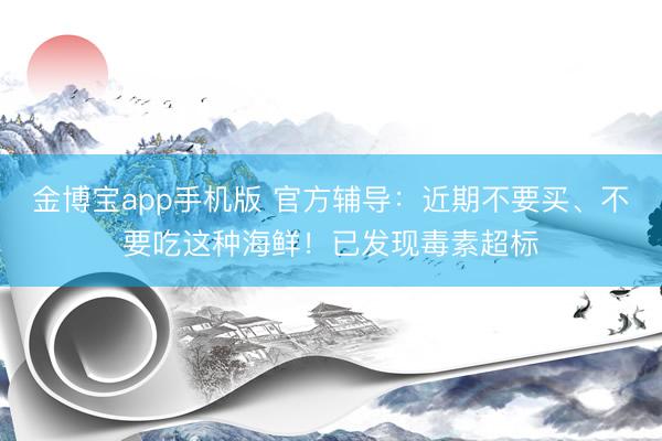 金博宝app手机版 官方辅导：近期不要买、不要吃这种海鲜！已发现毒素超标