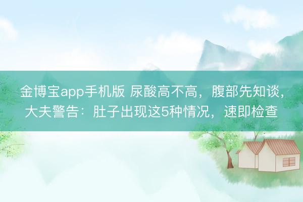 金博宝app手机版 尿酸高不高，腹部先知谈，大夫警告：肚子出现这5种情况，速即检查