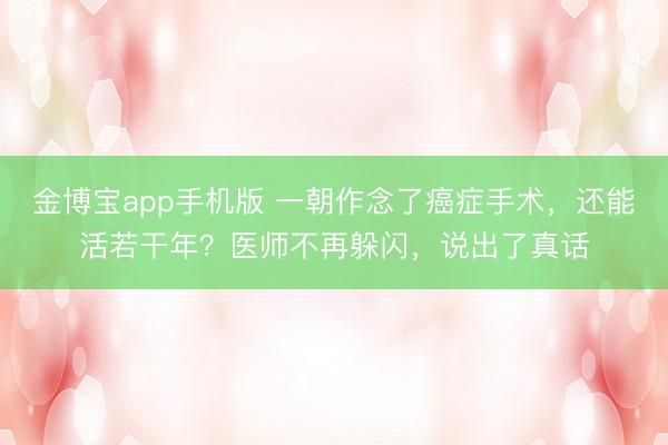 金博宝app手机版 一朝作念了癌症手术，还能活若干年？医师不再躲闪，说出了真话