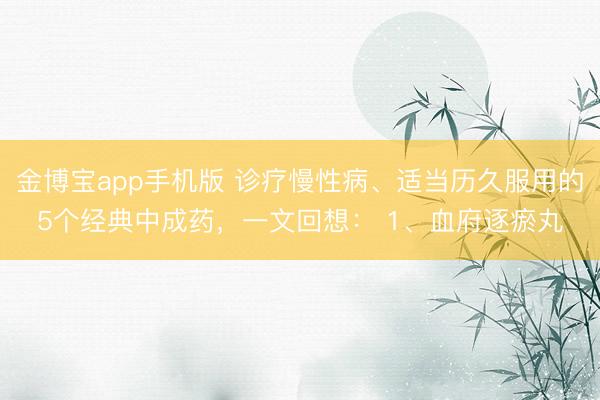 金博宝app手机版 诊疗慢性病、适当历久服用的5个经典中成药，一文回想： 1、血府逐瘀丸