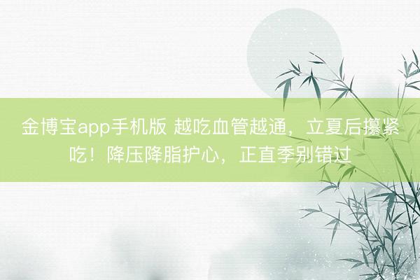 金博宝app手机版 越吃血管越通，立夏后攥紧吃！降压降脂护心，正直季别错过
