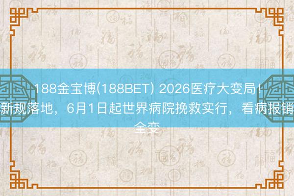 188金宝博(188BET) 2026医疗大变局！国度新规落地，6月1日起世界病院挽救实行，看病报销全变