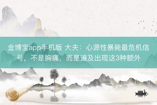金博宝app手机版 大夫：心源性暴毙最危机信号，不是胸痛，而是遍及出现这3种额外