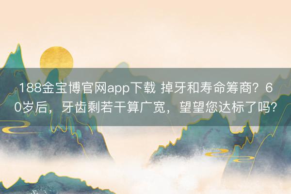 188金宝博官网app下载 掉牙和寿命筹商？60岁后，牙齿剩若干算广宽，望望您达标了吗？