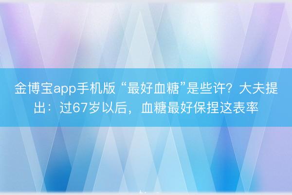 金博宝app手机版 “最好血糖”是些许？大夫提出：过67岁以后，血糖最好保捏这表率