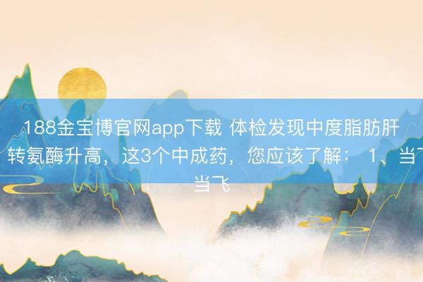 188金宝博官网app下载 体检发现中度脂肪肝、转氨酶升高，这3个中成药，您应该了解： 1、当飞