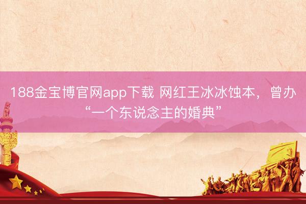188金宝博官网app下载 网红王冰冰蚀本，曾办“一个东说念主的婚典”