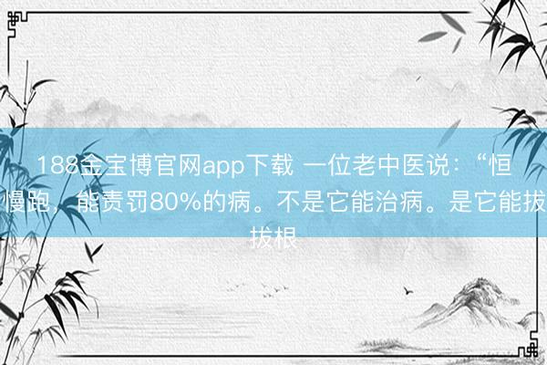188金宝博官网app下载 一位老中医说：“恒久慢跑，能责罚80%的病。不是它能治病。是它能拔根