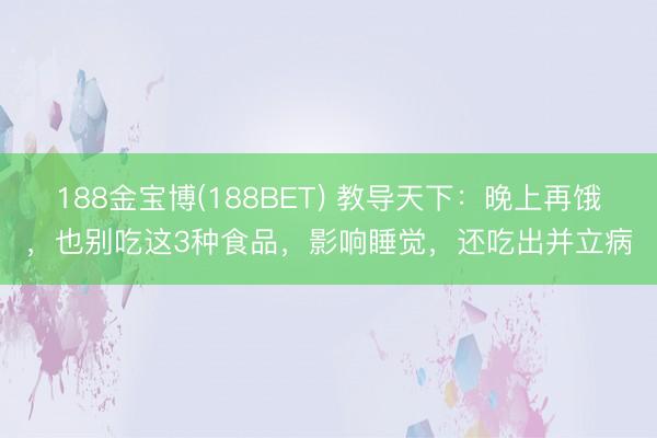 188金宝博(188BET) 教导天下：晚上再饿，也别吃这3种食品，影响睡觉，还吃出并立病