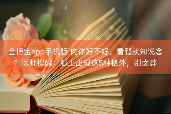 金博宝app手机版 肉体好不好，看腿就知说念？医师提醒：腿上出现这5种格外，别卤莽