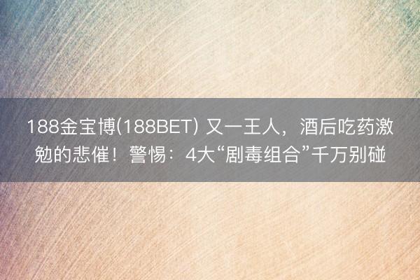 188金宝博(188BET) 又一王人，酒后吃药激勉的悲催！警惕：4大“剧毒组合”千万别碰