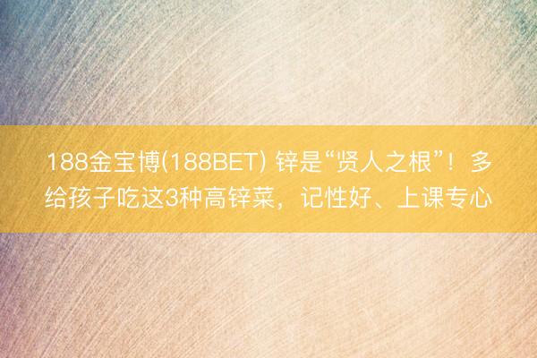 188金宝博(188BET) 锌是“贤人之根”！多给孩子吃这3种高锌菜，记性好、上课专心