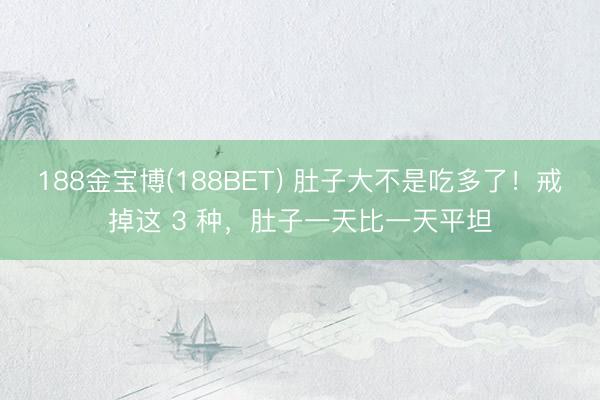 188金宝博(188BET) 肚子大不是吃多了！戒掉这 3 种，肚子一天比一天平坦