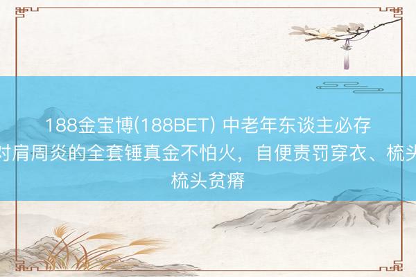 188金宝博(188BET) 中老年东谈主必存！针对肩周炎的全套锤真金不怕火，自便责罚穿衣、梳头贫瘠