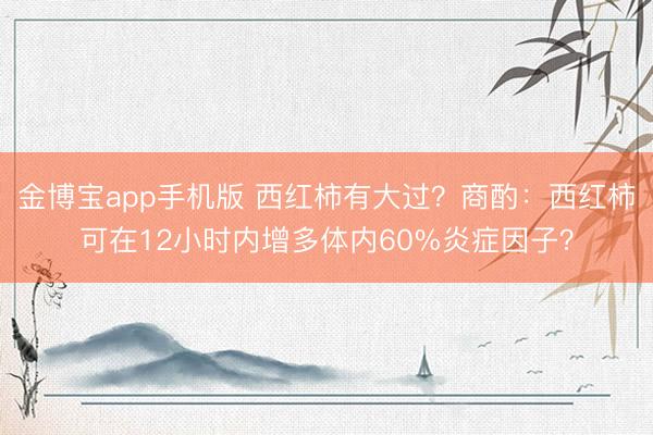 金博宝app手机版 西红柿有大过？商酌：西红柿可在12小时内增多体内60%炎症因子？