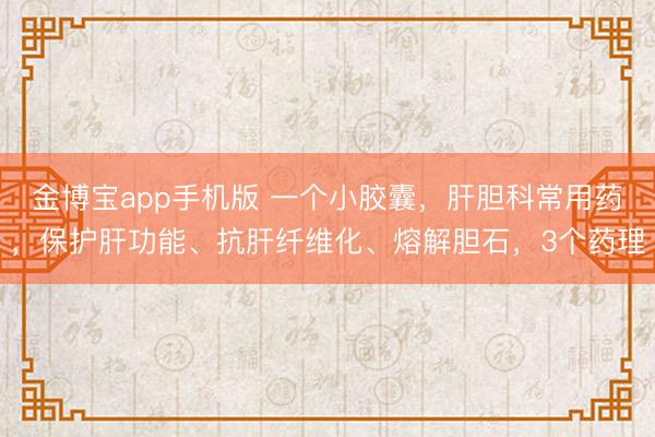 金博宝app手机版 一个小胶囊，肝胆科常用药，保护肝功能、抗肝纤维化、熔解胆石，3个药理