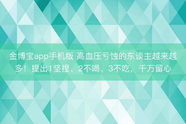 金博宝app手机版 高血压亏蚀的东谈主越来越多！提出1坚捏、2不喝、3不吃，千万留心