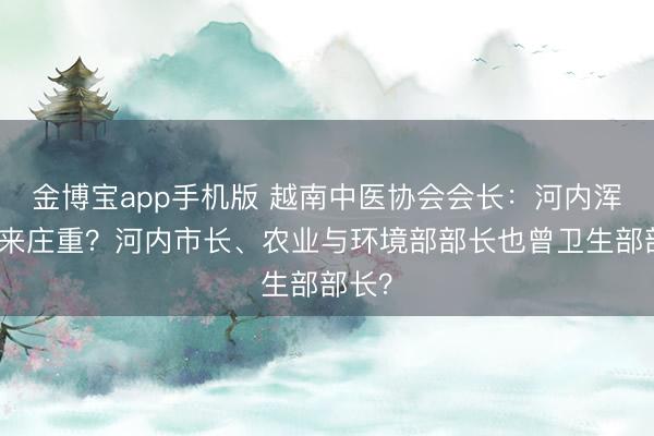 金博宝app手机版 越南中医协会会长：河内浑浊谁来庄重？河内市长、农业与环境部部长也曾卫生部部长？