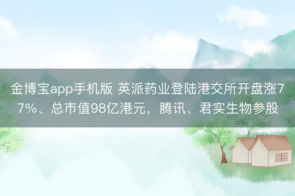 金博宝app手机版 英派药业登陆港交所开盘涨77%、总市值98亿港元，腾讯、君实生物参股