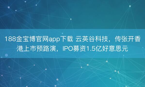 188金宝博官网app下载 云英谷科技，传张开香港上市预路演，IPO募资1.5亿好意思元