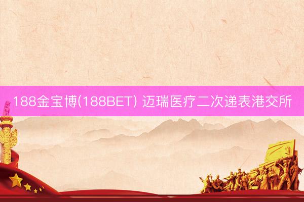 188金宝博(188BET) 迈瑞医疗二次递表港交所