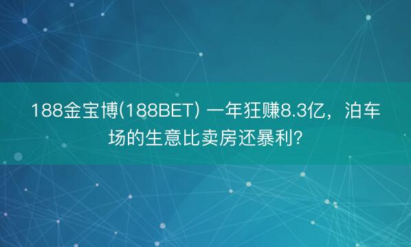 188金宝博(188BET) 一年狂赚8.3亿，泊车场的生意比卖房还暴利？