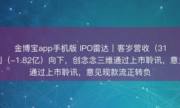 金博宝app手机版 IPO雷达｜客岁营收（31亿）进取，净利（-1.82亿）向下，创念念三维通过上市聆讯，意见现款流正转负
