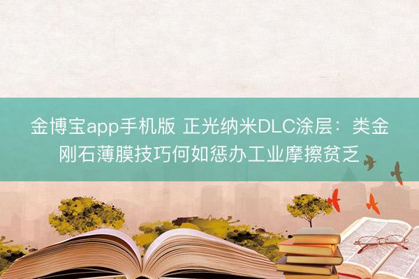 金博宝app手机版 正光纳米DLC涂层：类金刚石薄膜技巧何如惩办工业摩擦贫乏