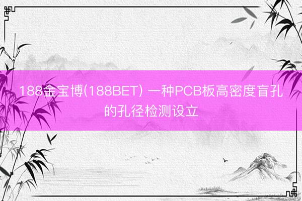 188金宝博(188BET) 一种PCB板高密度盲孔的孔径检测设立