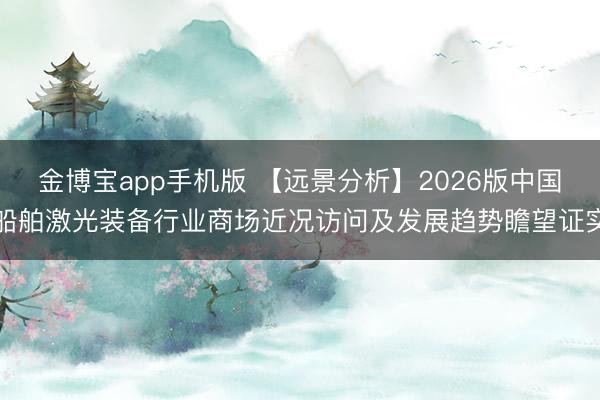 金博宝app手机版 【远景分析】2026版中国船舶激光装备行业商场近况访问及发展趋势瞻望证实